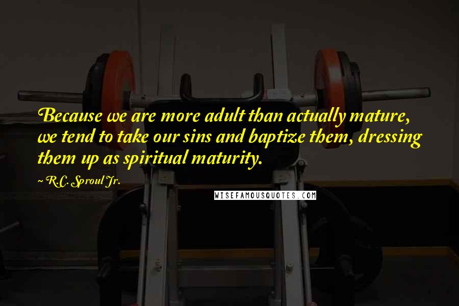 R.C. Sproul Jr. Quotes: Because we are more adult than actually mature, we tend to take our sins and baptize them, dressing them up as spiritual maturity.