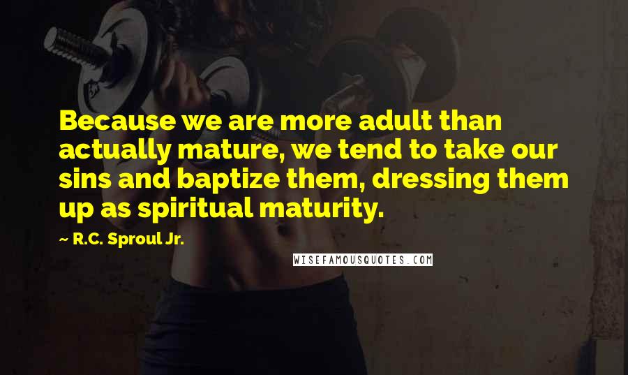 R.C. Sproul Jr. Quotes: Because we are more adult than actually mature, we tend to take our sins and baptize them, dressing them up as spiritual maturity.