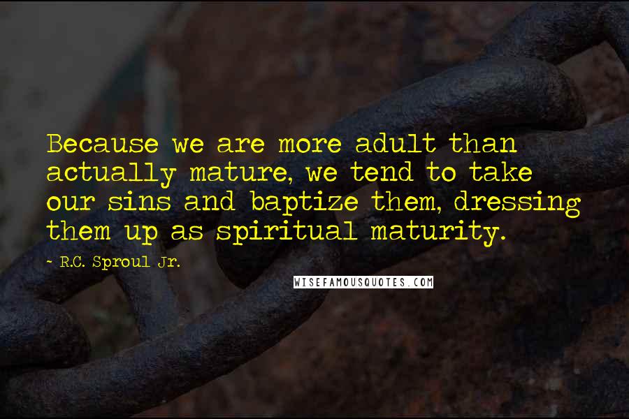 R.C. Sproul Jr. Quotes: Because we are more adult than actually mature, we tend to take our sins and baptize them, dressing them up as spiritual maturity.