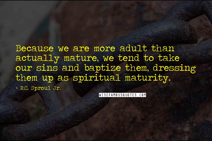 R.C. Sproul Jr. Quotes: Because we are more adult than actually mature, we tend to take our sins and baptize them, dressing them up as spiritual maturity.
