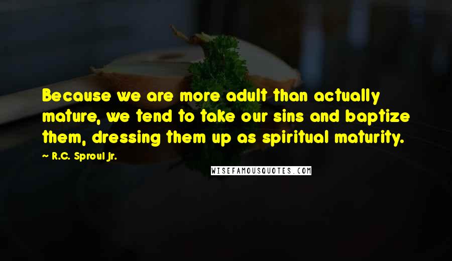 R.C. Sproul Jr. Quotes: Because we are more adult than actually mature, we tend to take our sins and baptize them, dressing them up as spiritual maturity.