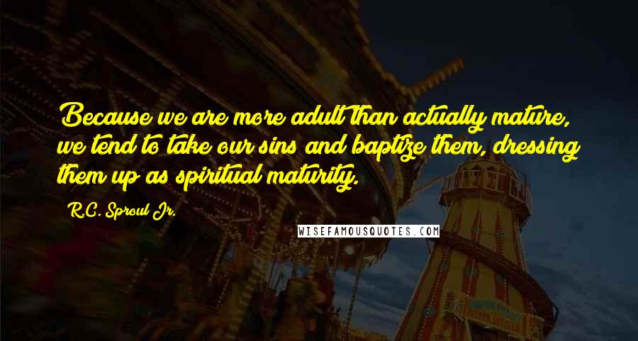 R.C. Sproul Jr. Quotes: Because we are more adult than actually mature, we tend to take our sins and baptize them, dressing them up as spiritual maturity.