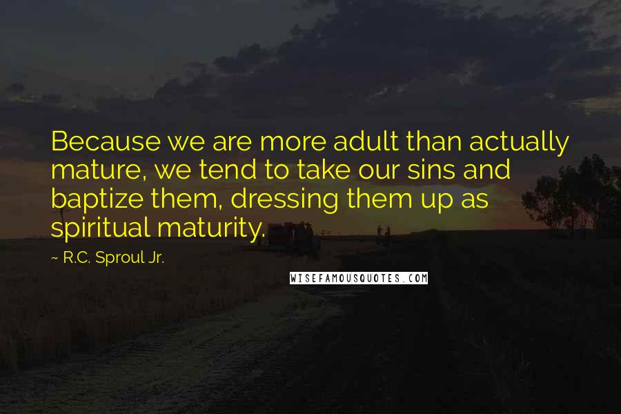 R.C. Sproul Jr. Quotes: Because we are more adult than actually mature, we tend to take our sins and baptize them, dressing them up as spiritual maturity.