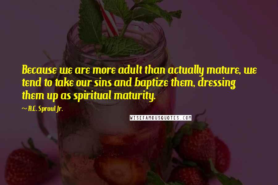 R.C. Sproul Jr. Quotes: Because we are more adult than actually mature, we tend to take our sins and baptize them, dressing them up as spiritual maturity.