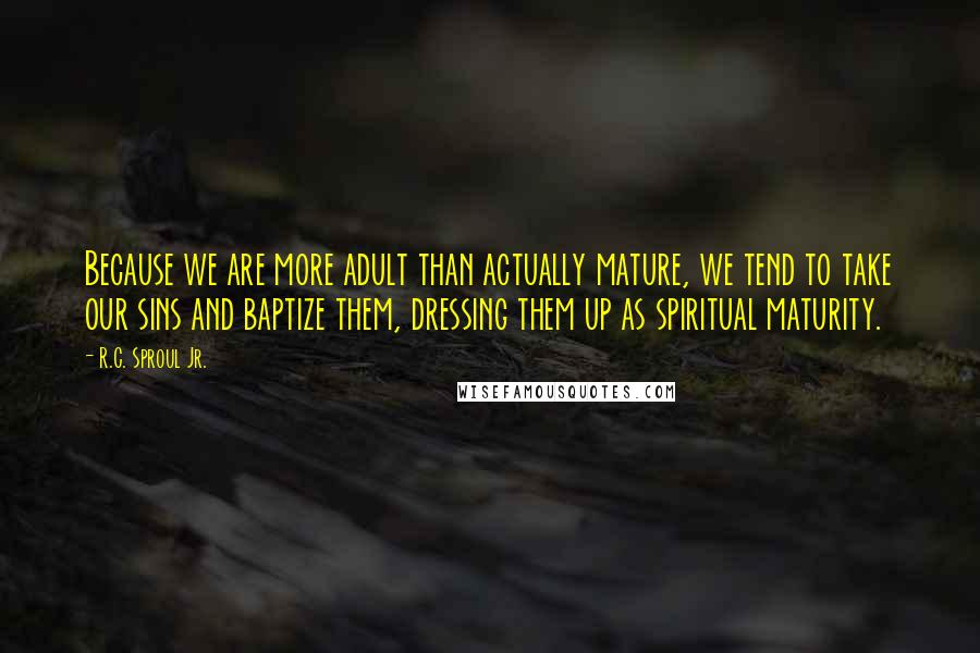 R.C. Sproul Jr. Quotes: Because we are more adult than actually mature, we tend to take our sins and baptize them, dressing them up as spiritual maturity.