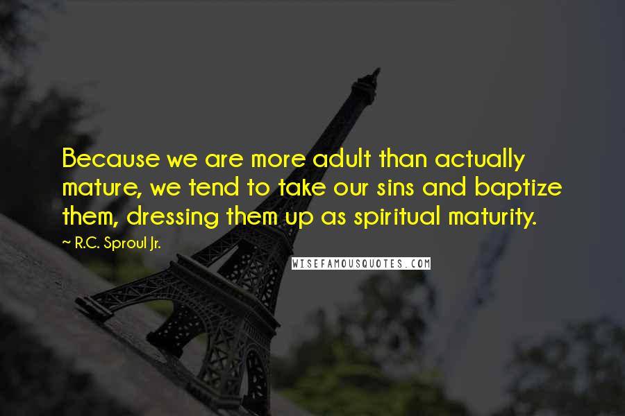 R.C. Sproul Jr. Quotes: Because we are more adult than actually mature, we tend to take our sins and baptize them, dressing them up as spiritual maturity.