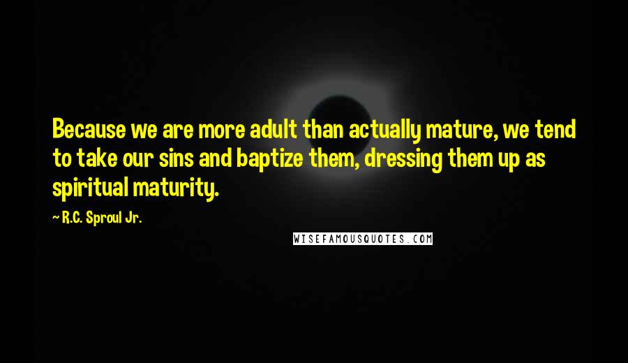 R.C. Sproul Jr. Quotes: Because we are more adult than actually mature, we tend to take our sins and baptize them, dressing them up as spiritual maturity.