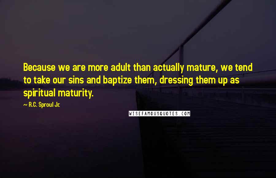 R.C. Sproul Jr. Quotes: Because we are more adult than actually mature, we tend to take our sins and baptize them, dressing them up as spiritual maturity.