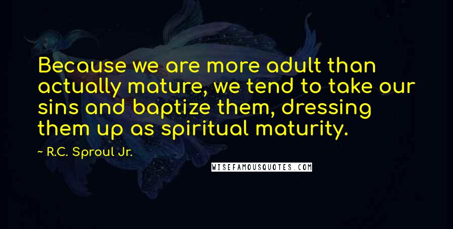 R.C. Sproul Jr. Quotes: Because we are more adult than actually mature, we tend to take our sins and baptize them, dressing them up as spiritual maturity.