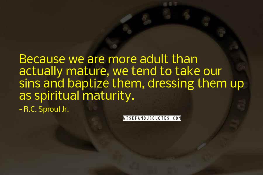 R.C. Sproul Jr. Quotes: Because we are more adult than actually mature, we tend to take our sins and baptize them, dressing them up as spiritual maturity.