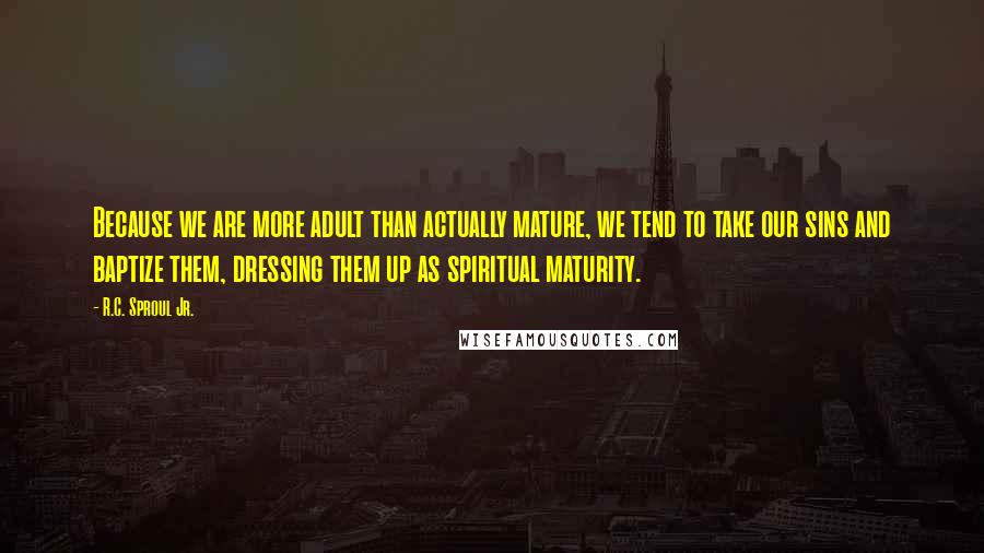 R.C. Sproul Jr. Quotes: Because we are more adult than actually mature, we tend to take our sins and baptize them, dressing them up as spiritual maturity.