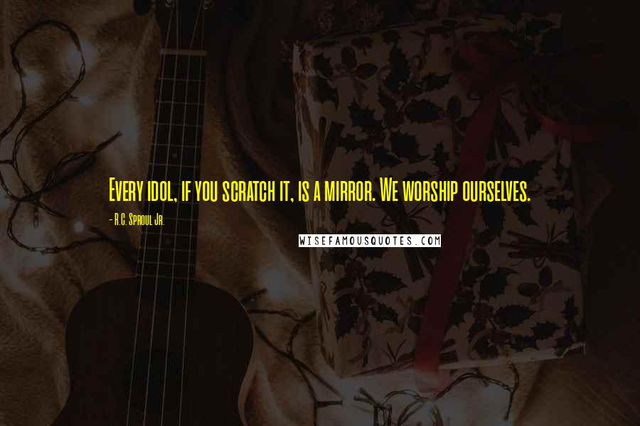 R.C. Sproul Jr. Quotes: Every idol, if you scratch it, is a mirror. We worship ourselves.