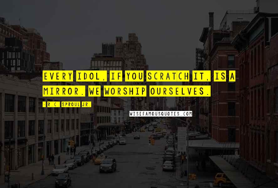 R.C. Sproul Jr. Quotes: Every idol, if you scratch it, is a mirror. We worship ourselves.