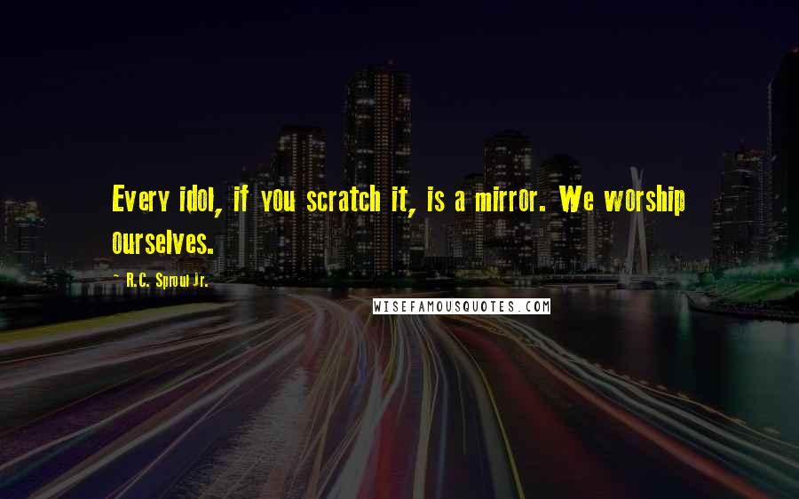 R.C. Sproul Jr. Quotes: Every idol, if you scratch it, is a mirror. We worship ourselves.