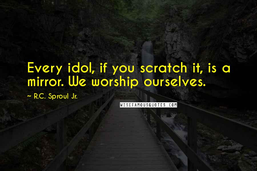 R.C. Sproul Jr. Quotes: Every idol, if you scratch it, is a mirror. We worship ourselves.