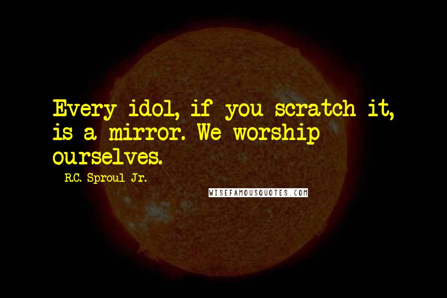 R.C. Sproul Jr. Quotes: Every idol, if you scratch it, is a mirror. We worship ourselves.