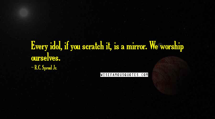 R.C. Sproul Jr. Quotes: Every idol, if you scratch it, is a mirror. We worship ourselves.