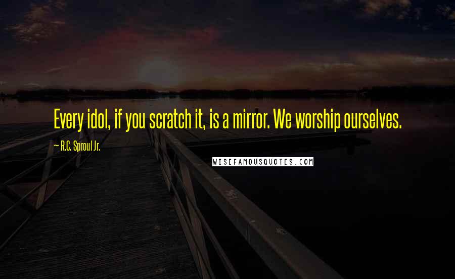 R.C. Sproul Jr. Quotes: Every idol, if you scratch it, is a mirror. We worship ourselves.