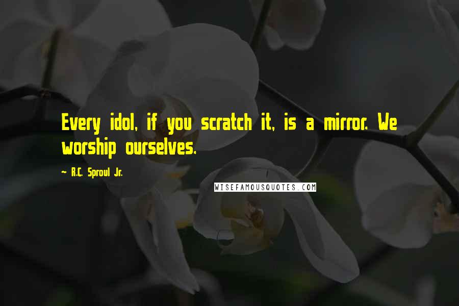 R.C. Sproul Jr. Quotes: Every idol, if you scratch it, is a mirror. We worship ourselves.