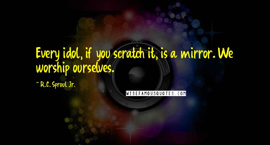 R.C. Sproul Jr. Quotes: Every idol, if you scratch it, is a mirror. We worship ourselves.