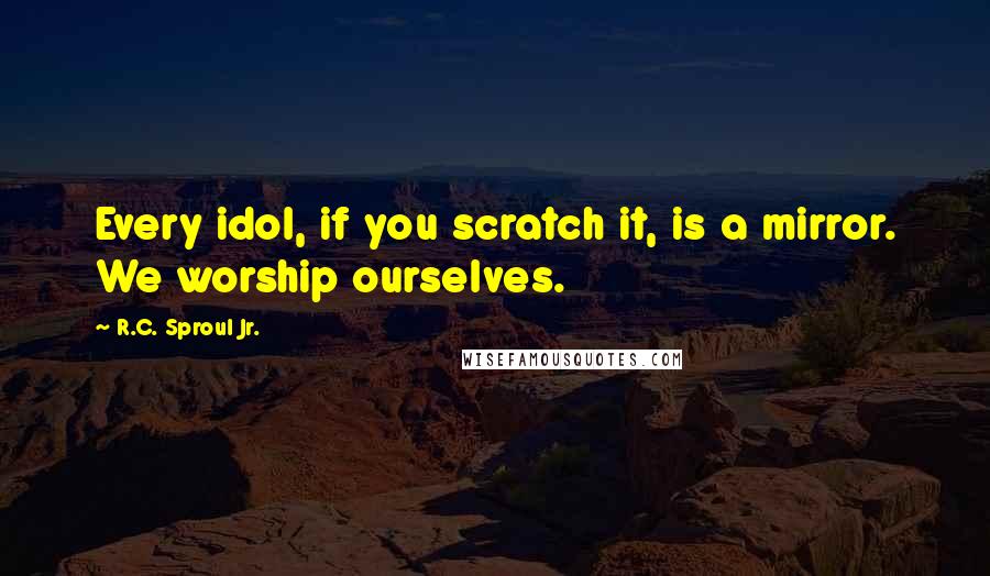 R.C. Sproul Jr. Quotes: Every idol, if you scratch it, is a mirror. We worship ourselves.