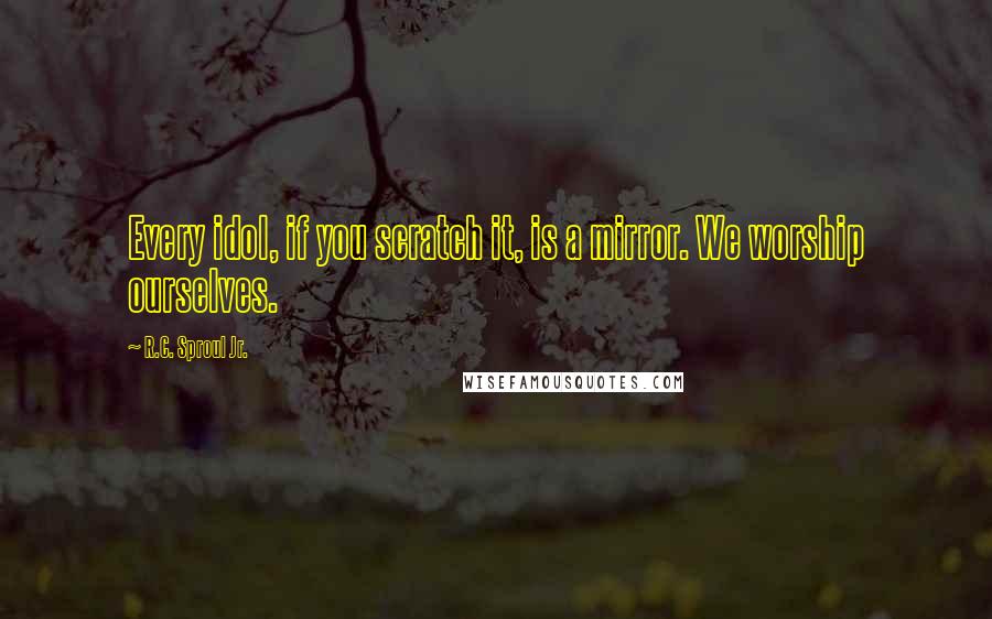 R.C. Sproul Jr. Quotes: Every idol, if you scratch it, is a mirror. We worship ourselves.