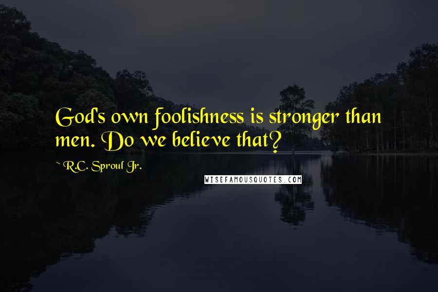 R.C. Sproul Jr. Quotes: God's own foolishness is stronger than men. Do we believe that?