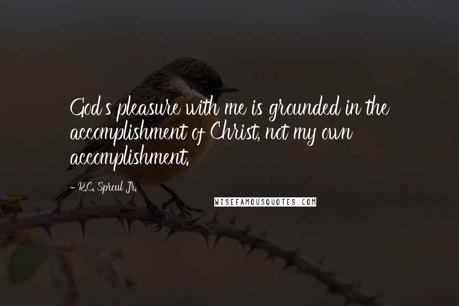 R.C. Sproul Jr. Quotes: God's pleasure with me is grounded in the accomplishment of Christ, not my own accomplishment.