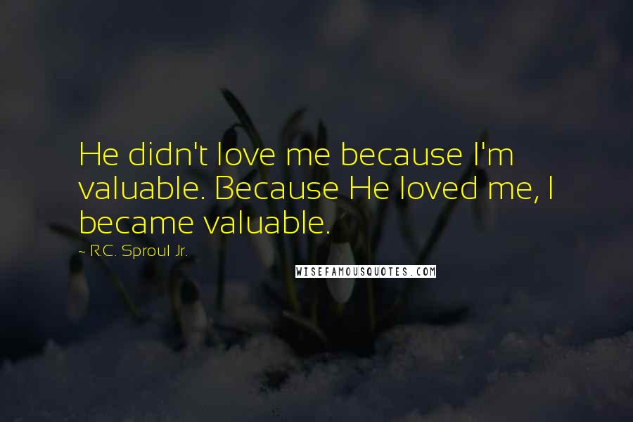 R.C. Sproul Jr. Quotes: He didn't love me because I'm valuable. Because He loved me, I became valuable.