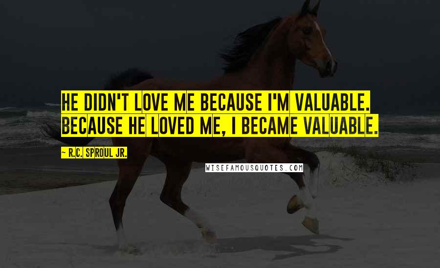 R.C. Sproul Jr. Quotes: He didn't love me because I'm valuable. Because He loved me, I became valuable.