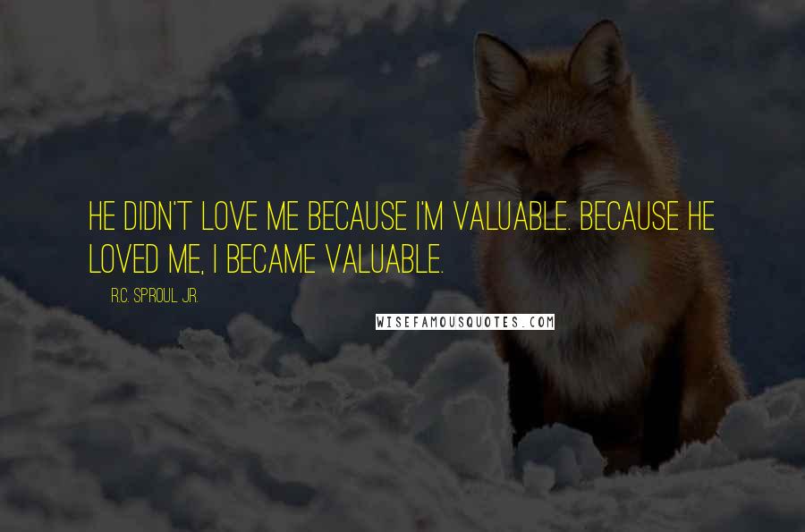 R.C. Sproul Jr. Quotes: He didn't love me because I'm valuable. Because He loved me, I became valuable.