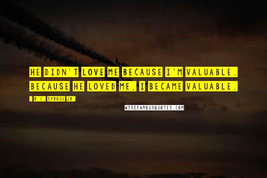 R.C. Sproul Jr. Quotes: He didn't love me because I'm valuable. Because He loved me, I became valuable.