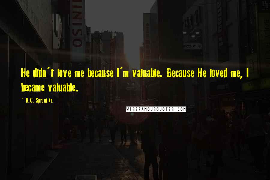 R.C. Sproul Jr. Quotes: He didn't love me because I'm valuable. Because He loved me, I became valuable.