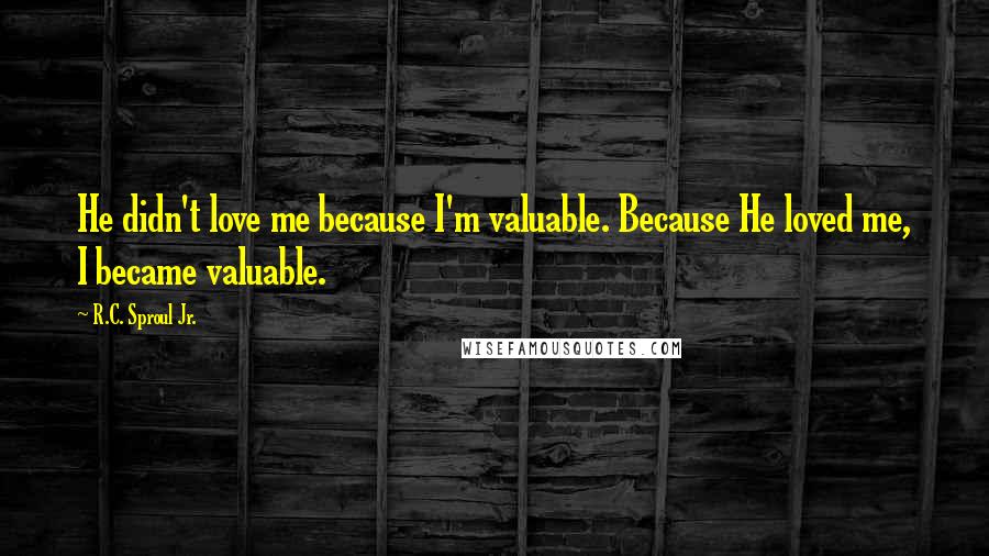 R.C. Sproul Jr. Quotes: He didn't love me because I'm valuable. Because He loved me, I became valuable.