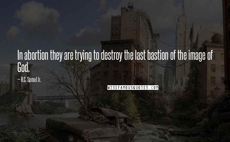 R.C. Sproul Jr. Quotes: In abortion they are trying to destroy the last bastion of the image of God.