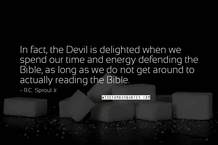 R.C. Sproul Jr. Quotes: In fact, the Devil is delighted when we spend our time and energy defending the Bible, as long as we do not get around to actually reading the Bible.