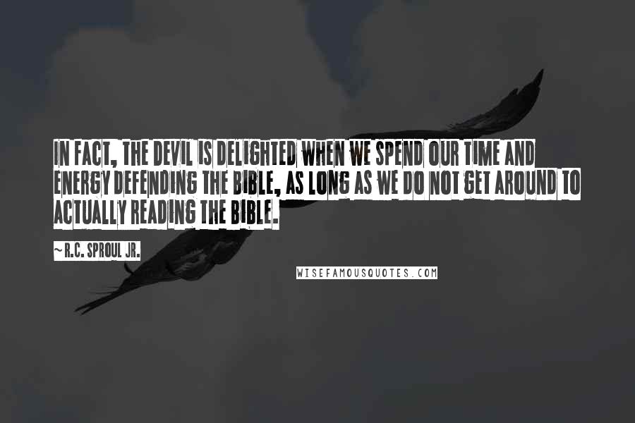 R.C. Sproul Jr. Quotes: In fact, the Devil is delighted when we spend our time and energy defending the Bible, as long as we do not get around to actually reading the Bible.