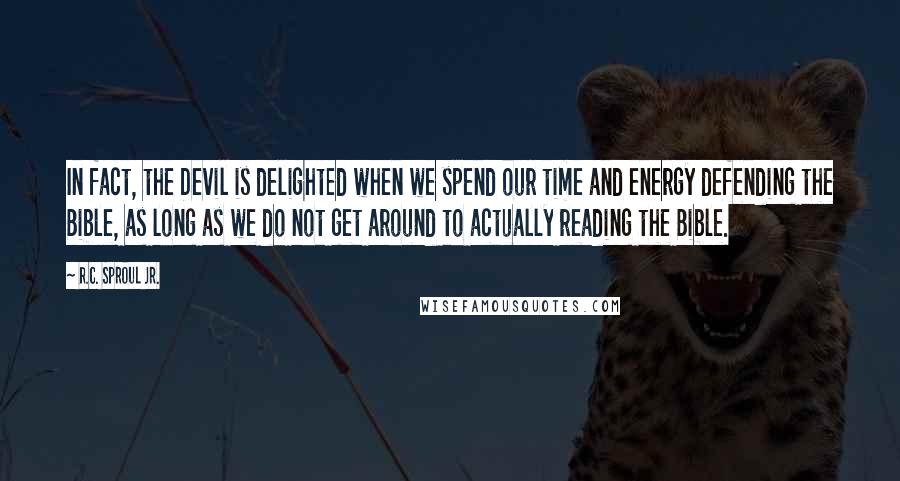 R.C. Sproul Jr. Quotes: In fact, the Devil is delighted when we spend our time and energy defending the Bible, as long as we do not get around to actually reading the Bible.