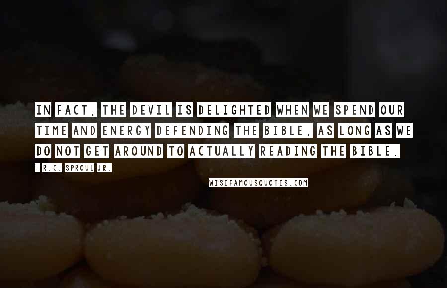 R.C. Sproul Jr. Quotes: In fact, the Devil is delighted when we spend our time and energy defending the Bible, as long as we do not get around to actually reading the Bible.