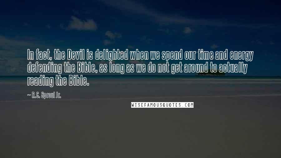 R.C. Sproul Jr. Quotes: In fact, the Devil is delighted when we spend our time and energy defending the Bible, as long as we do not get around to actually reading the Bible.