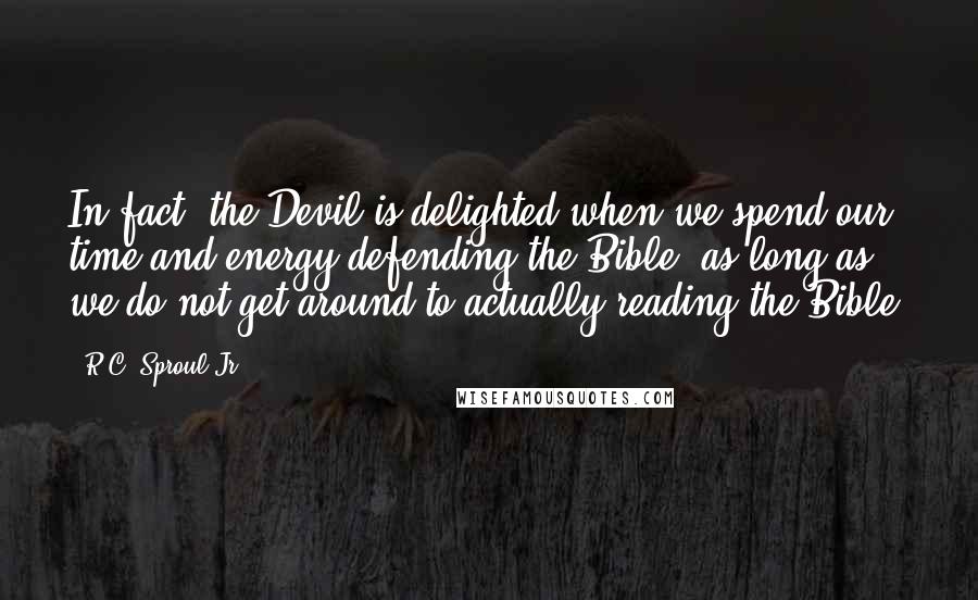 R.C. Sproul Jr. Quotes: In fact, the Devil is delighted when we spend our time and energy defending the Bible, as long as we do not get around to actually reading the Bible.