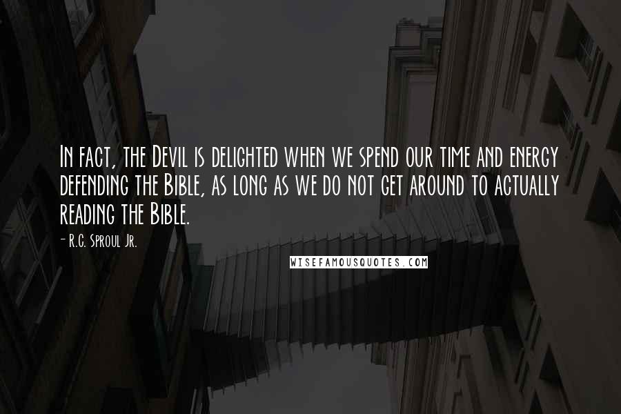 R.C. Sproul Jr. Quotes: In fact, the Devil is delighted when we spend our time and energy defending the Bible, as long as we do not get around to actually reading the Bible.