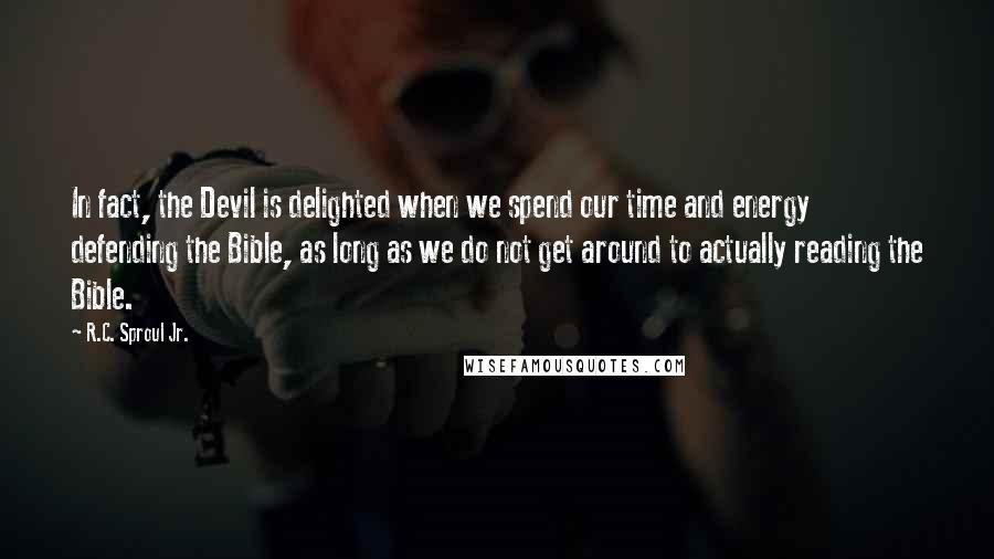 R.C. Sproul Jr. Quotes: In fact, the Devil is delighted when we spend our time and energy defending the Bible, as long as we do not get around to actually reading the Bible.