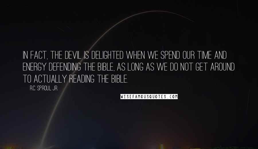 R.C. Sproul Jr. Quotes: In fact, the Devil is delighted when we spend our time and energy defending the Bible, as long as we do not get around to actually reading the Bible.