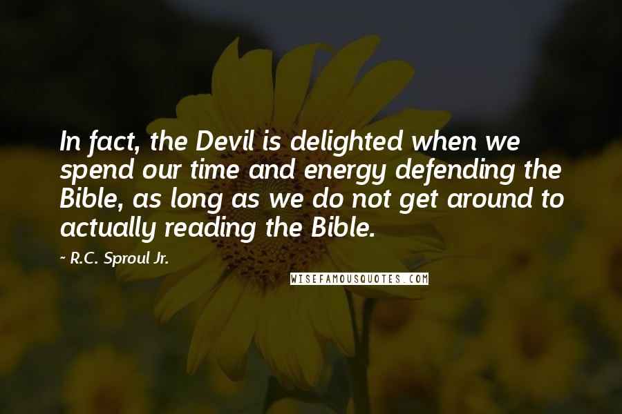 R.C. Sproul Jr. Quotes: In fact, the Devil is delighted when we spend our time and energy defending the Bible, as long as we do not get around to actually reading the Bible.