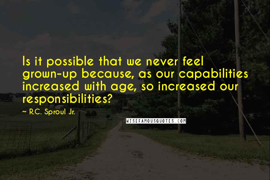 R.C. Sproul Jr. Quotes: Is it possible that we never feel grown-up because, as our capabilities increased with age, so increased our responsibilities?