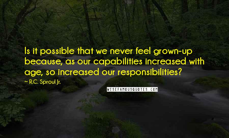 R.C. Sproul Jr. Quotes: Is it possible that we never feel grown-up because, as our capabilities increased with age, so increased our responsibilities?