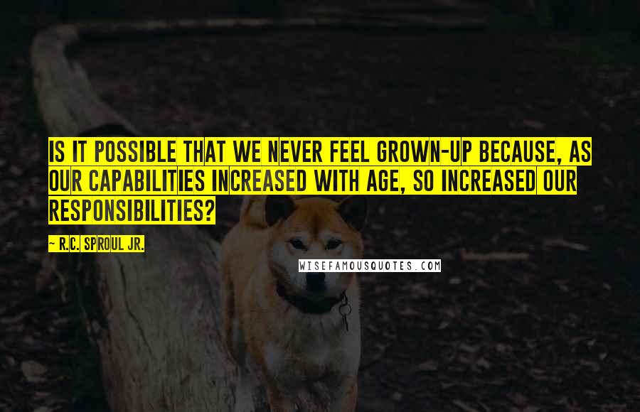 R.C. Sproul Jr. Quotes: Is it possible that we never feel grown-up because, as our capabilities increased with age, so increased our responsibilities?