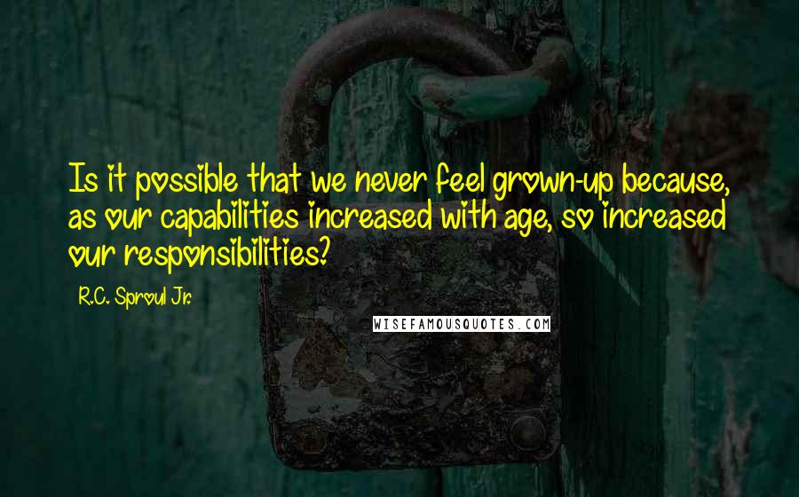 R.C. Sproul Jr. Quotes: Is it possible that we never feel grown-up because, as our capabilities increased with age, so increased our responsibilities?