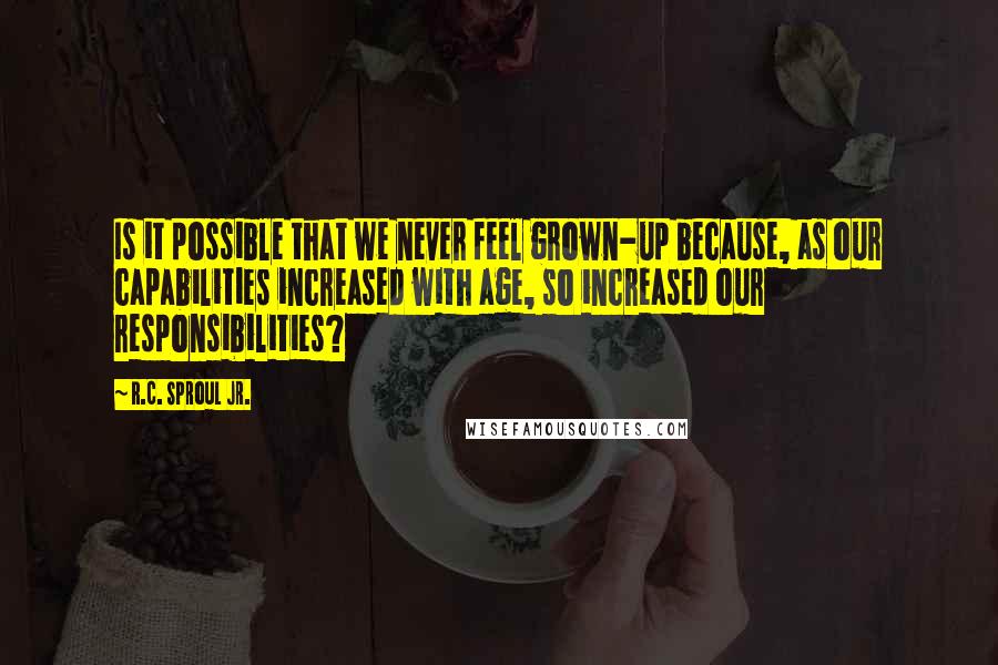 R.C. Sproul Jr. Quotes: Is it possible that we never feel grown-up because, as our capabilities increased with age, so increased our responsibilities?